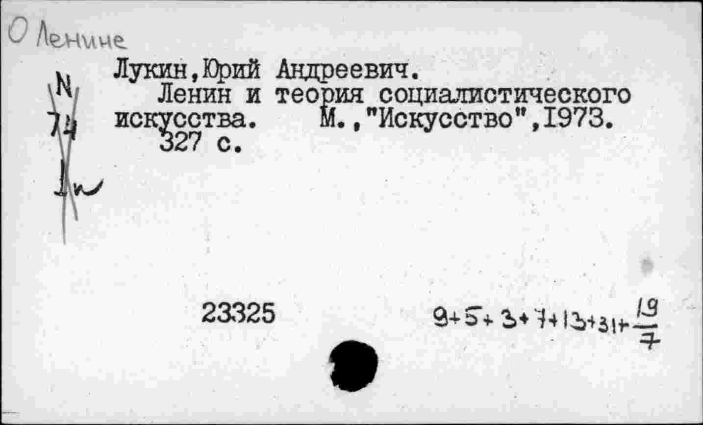 ﻿Ленине.
Лукин,Юрий Андреевич.
Ленин и теория социалистического искусства. м.,"Искусство",1973.
23325
/3